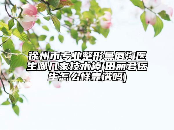 徐州市专业整形鼻唇沟医生哪几家技术棒(田丽君医生怎么样靠谱吗)