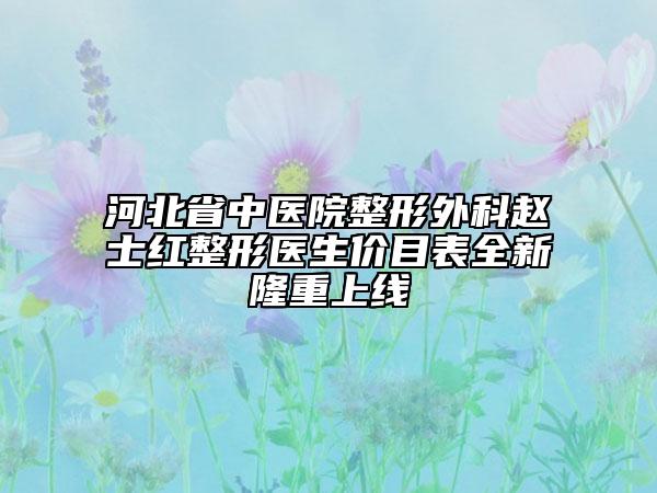 河北省中医院整形外科赵士红整形医生价目表全新隆重上线