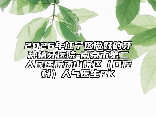 2026年江宁区做好的牙种植牙医院-南京市第二人民医院汤山院区（口腔科）人气医生PK