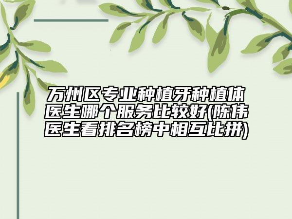 万州区专业种植牙种植体医生哪个服务比较好(陈伟医生看排名榜中相互比拼)