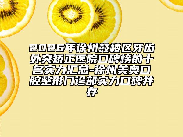 2026年徐州鼓楼区牙齿外突矫正医院口碑榜前十名实力汇总-徐州美奥口腔整形门诊部实力口碑并存
