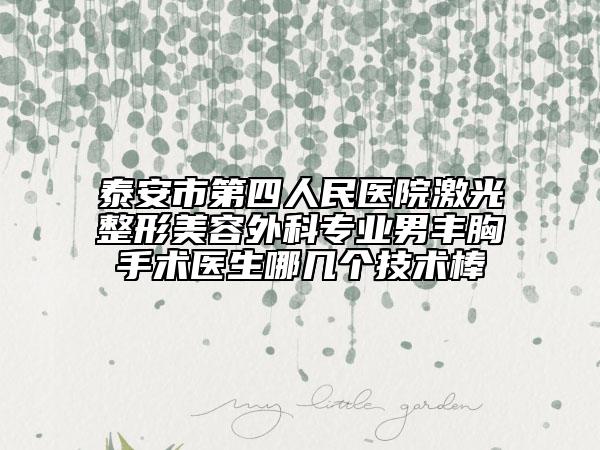 泰安市第四人民医院激光整形美容外科专业男丰胸手术医生哪几个技术棒