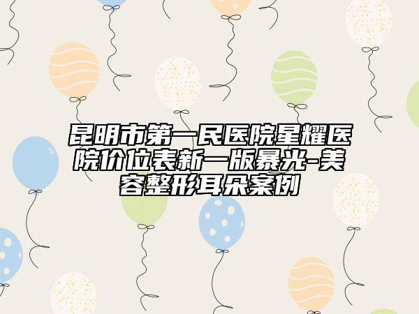 昆明市第一民医院星耀医院价位表新一版暴光-美容整形耳朵案例