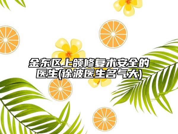 金东区上颌修复术安全的医生(徐波医生名气大)