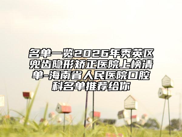 名单一览2026年秀英区兜齿隐形矫正医院上榜清单-海南省人民医院口腔科名单推荐给你