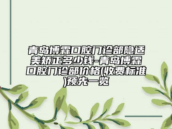 青岛博霖口腔门诊部隐适美矫正多少钱-青岛博霖口腔门诊部价格(收费标准)预先一览