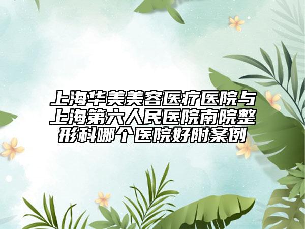 上海华美美容医疗医院与上海第六人民医院南院整形科哪个医院好附案例