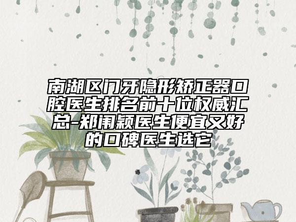 南湖区门牙隐形矫正器口腔医生排名前十位权威汇总-郑闱颖医生便宜又好的口碑医生选它