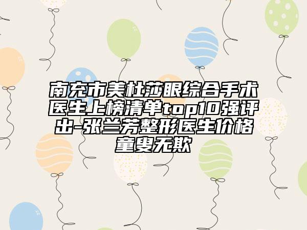 南充市美杜莎眼综合手术医生上榜清单top10强评出-张兰芳整形医生价格童叟无欺
