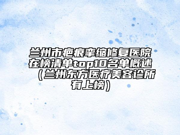 兰州市疤痕挛缩修复医院在榜清单top10名单概述（兰州东方医疗美容诊所有上榜）