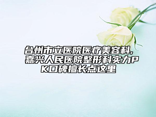 台州市立医院医疗美容科,嘉兴人民医院整形科实力PK口碑擅长点这里