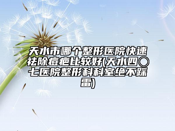 天水市哪个整形医院快速祛除痘疤比较好(天水四〇七医院整形科科室绝不踩雷)