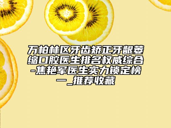 万柏林区牙齿矫正牙龈萎缩口腔医生排名权威综合-焦艳军医生实力锁定榜一_推荐收藏