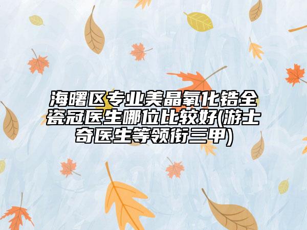海曙区专业美晶氧化锆全瓷冠医生哪位比较好(游士奇医生等领衔三甲)