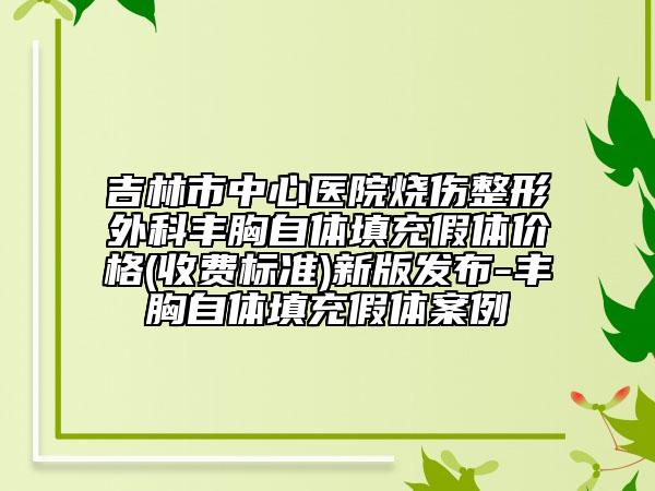吉林市中心医院烧伤整形外科丰胸自体填充假体价格(收费标准)新版发布-丰胸自体填充假体案例