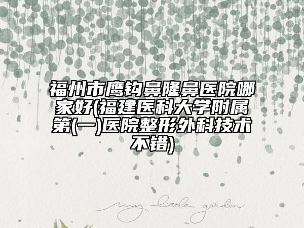 福州市鹰钩鼻隆鼻医院哪家好(福建医科大学附属第(一)医院整形外科技术不错)