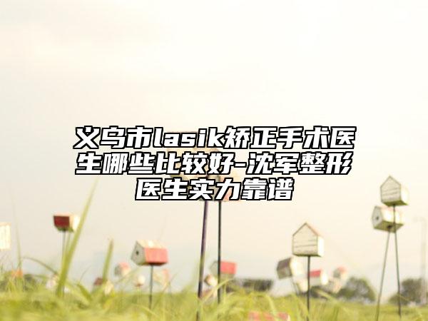 义乌市lasik矫正手术医生哪些比较好-沈军整形医生实力靠谱