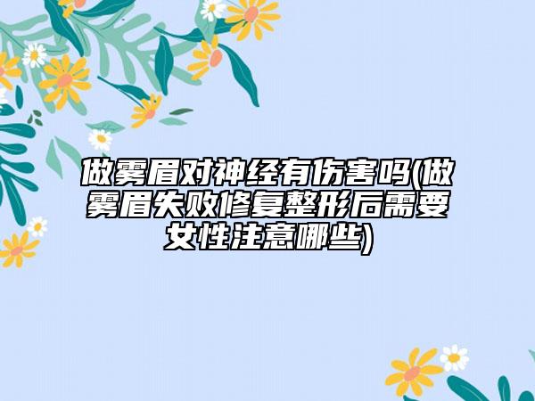 做雾眉对神经有伤害吗(做雾眉失败修复整形后需要女性注意哪些)