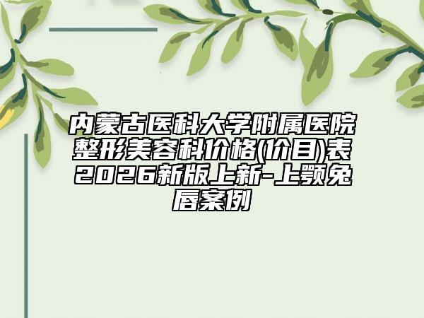 内蒙古医科大学附属医院整形美容科价格(价目)表2026新版上新-上颚兔唇案例