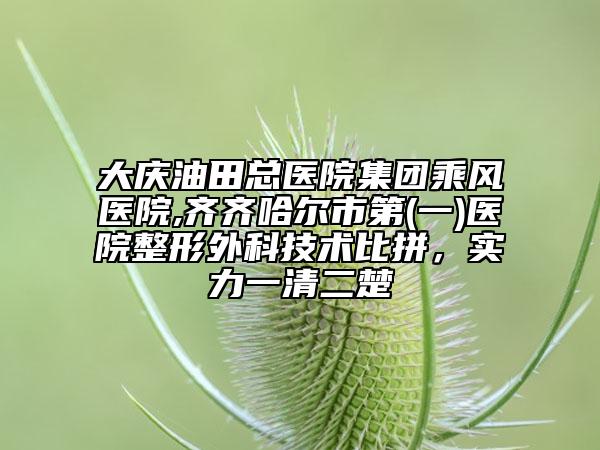大庆油田总医院集团乘风医院,齐齐哈尔市第(一)医院整形外科技术比拼，实力一清二楚