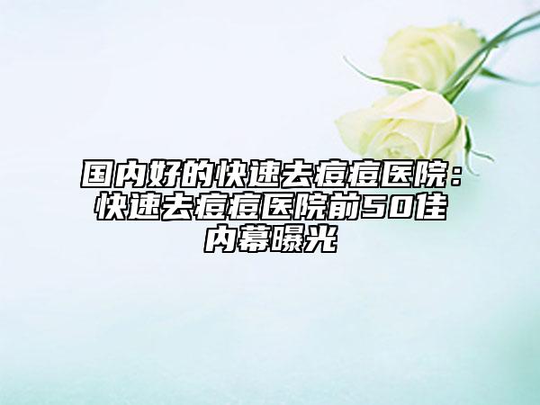 国内好的快速去痘痘医院：快速去痘痘医院前50佳内幕曝光