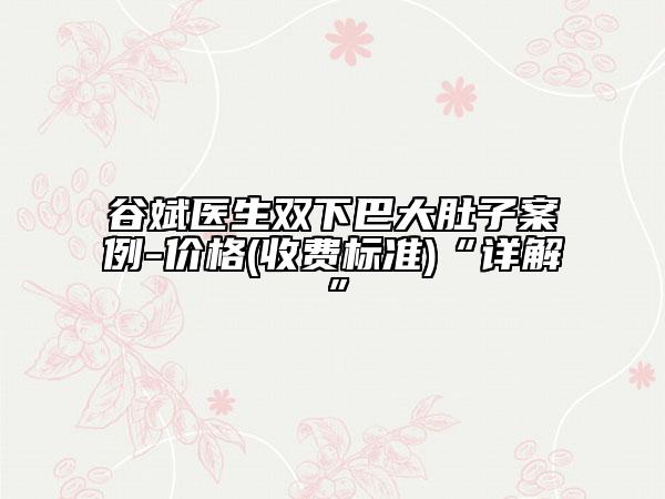 谷斌医生双下巴大肚子案例-价格(收费标准)“详解”