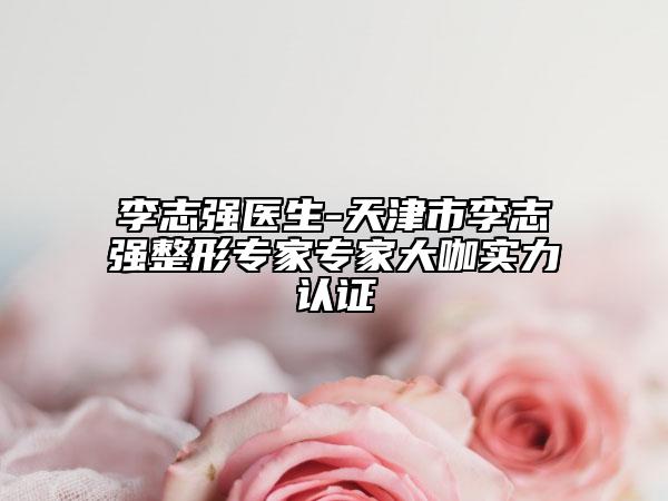 李志强医生-天津市李志强整形专家专家大咖实力认证
