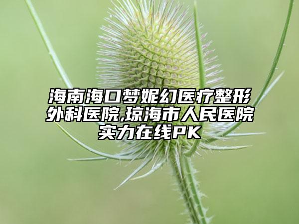 海南海口梦妮幻医疗整形外科医院,琼海市人民医院实力在线PK