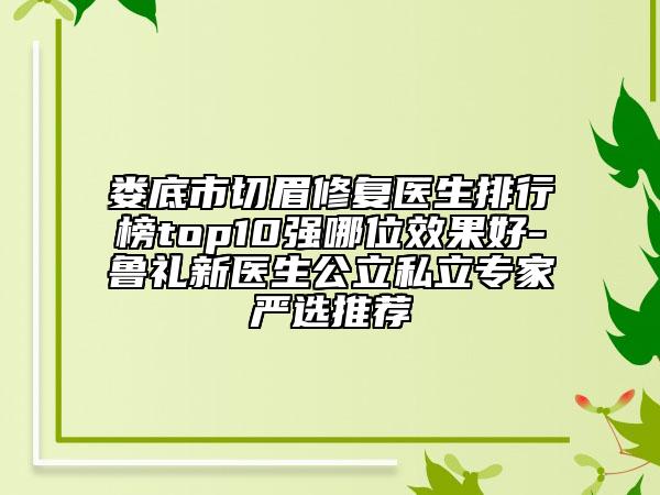 娄底市切眉修复医生排行榜top10强哪位效果好-鲁礼新医生公立私立专家严选推荐