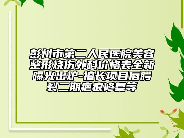 彭州市第二人民医院美容整形烧伤外科价格表全新曝光出炉-擅长项目唇腭裂二期疤痕修复等