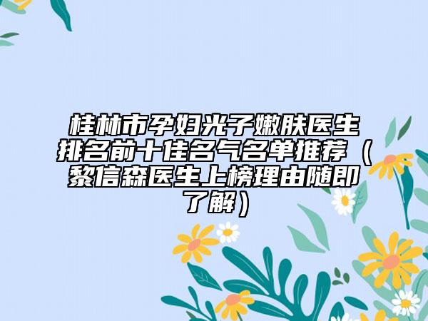桂林市孕妇光子嫩肤医生排名前十佳名气名单推荐（黎信森医生上榜理由随即了解）