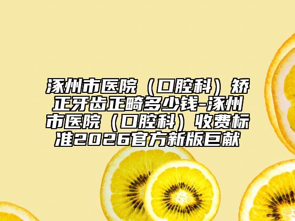涿州市医院（口腔科）矫正牙齿正畸多少钱-涿州市医院（口腔科）收费标准2026官方新版巨献
