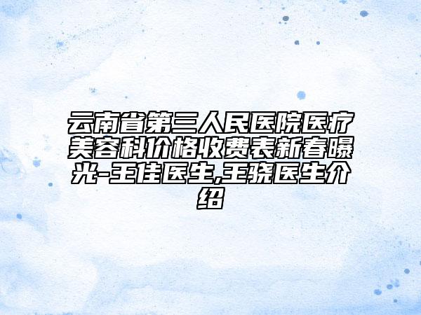 云南省第三人民医院医疗美容科价格收费表新春曝光-王佳医生,王骁医生介绍