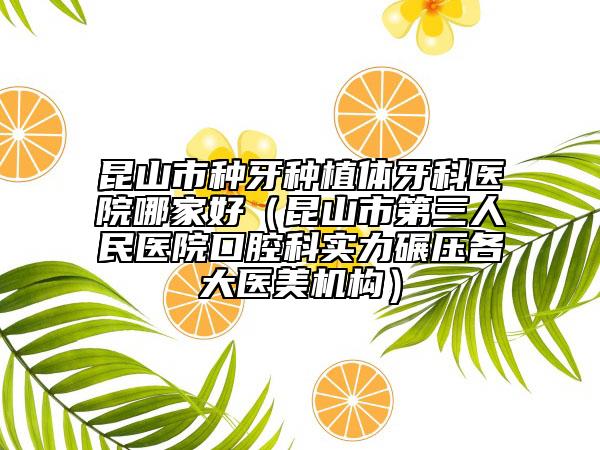昆山市种牙种植体牙科医院哪家好（昆山市第三人民医院口腔科实力碾压各大医美机构）