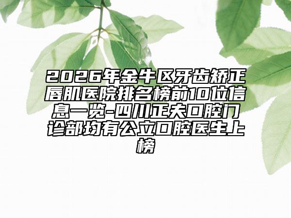2026年金牛区牙齿矫正唇肌医院排名榜前10位信息一览-四川正夫口腔门诊部均有公立口腔医生上榜