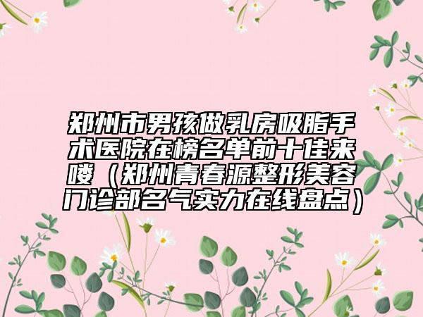 郑州市男孩做乳房吸脂手术医院在榜名单前十佳来喽（郑州青春源整形美容门诊部名气实力在线盘点）