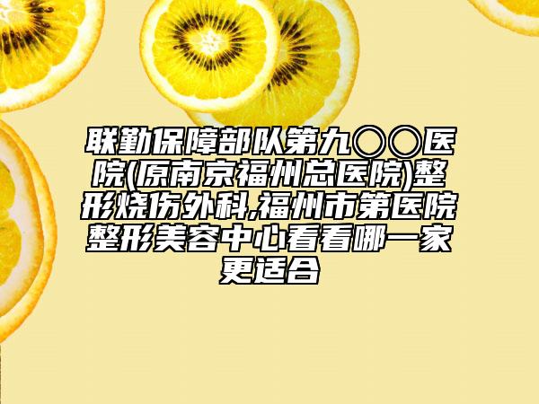 联勤保障部队第九〇〇医院(原南京福州总医院)整形烧伤外科,福州市第医院整形美容中心看看哪一家更适合