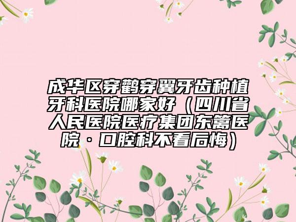 成华区穿鹳穿翼牙齿种植牙科医院哪家好（四川省人民医院医疗集团东篱医院·口腔科不看后悔）