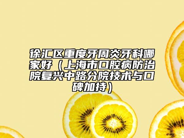 徐汇区重度牙周炎牙科哪家好（上海市口腔病防治院复兴中路分院技术与口碑加持）
