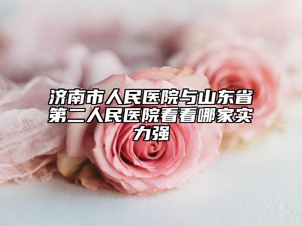 济南市人民医院与山东省第二人民医院看看哪家实力强