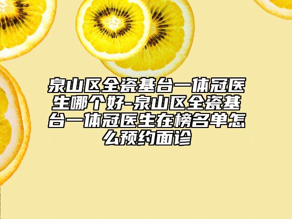泉山区全瓷基台一体冠医生哪个好-泉山区全瓷基台一体冠医生在榜名单怎么预约面诊