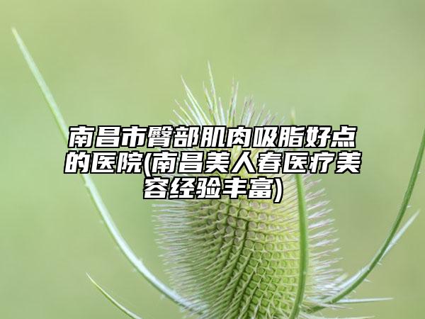 南昌市臀部肌肉吸脂好点的医院(南昌美人春医疗美容经验丰富)