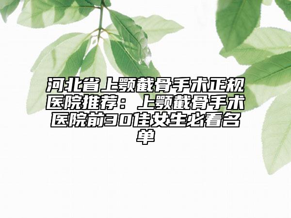 河北省上颚截骨手术正规医院推荐：上颚截骨手术医院前30佳女生必看名单