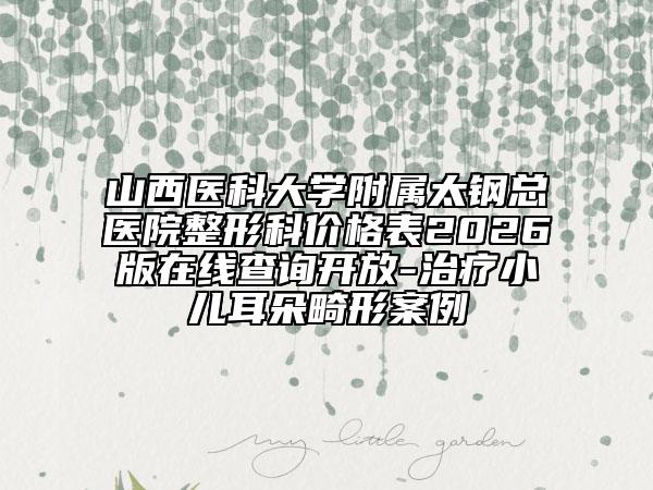 山西医科大学附属太钢总医院整形科价格表2026版在线查询开放-治疗小儿耳朵畸形案例