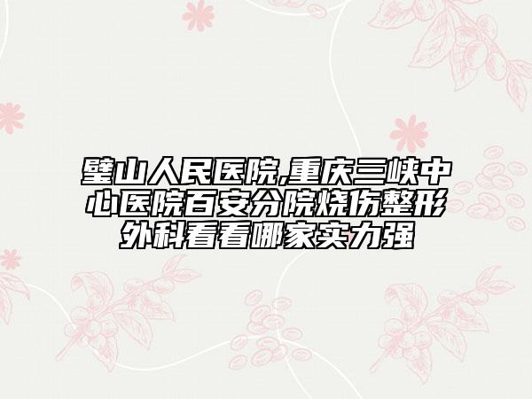 璧山人民医院,重庆三峡中心医院百安分院烧伤整形外科看看哪家实力强