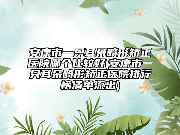 安康市一只耳朵畸形矫正医院哪个比较好(安康市一只耳朵畸形矫正医院排行榜清单流出)