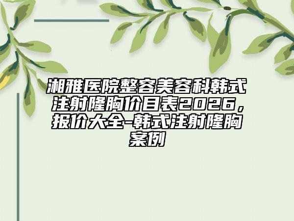 湘雅医院整容美容科韩式注射隆胸价目表2026，报价大全-韩式注射隆胸案例