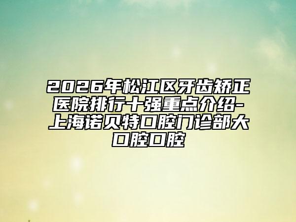 2026年松江区牙齿矫正医院排行十强重点介绍-上海诺贝特口腔门诊部大口腔口腔