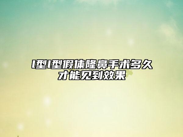 l型l型假体隆鼻手术多久才能见到效果