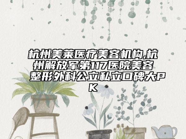 杭州美莱医疗美容机构,杭州解放军第117医院美容整形外科公立私立口碑大PK